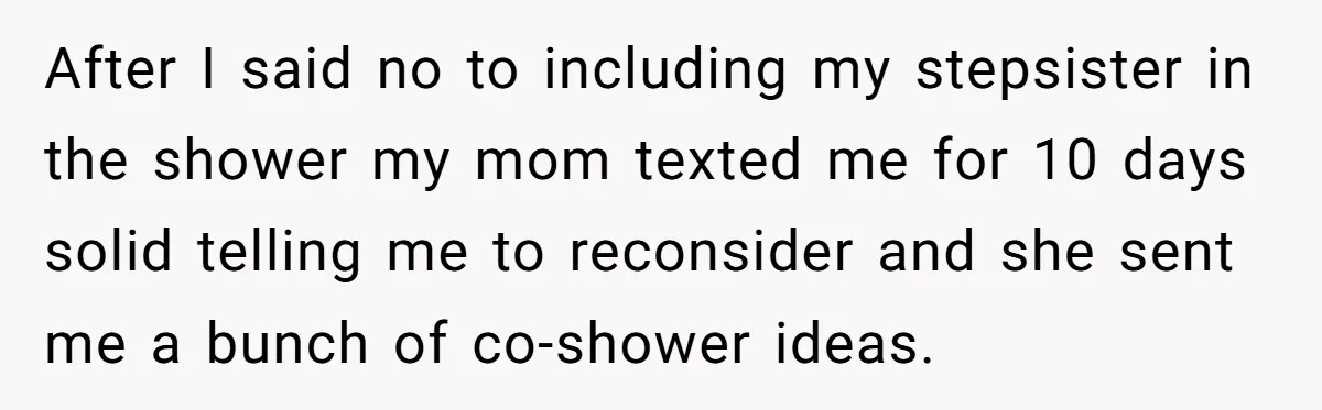 After I said no to including my stepsister in the shower my mom texted me for 10 days solid telling me to reconsider and she sent me a bunch of...