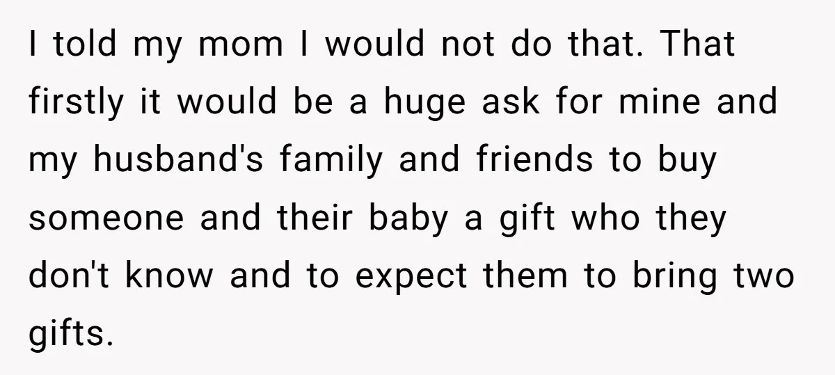 I told my mom I would not do that. That firstly it would be a huge ask for mine and my husband's family and friends to buy someone and their...