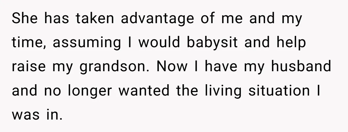 She has taken advantage of me and my time, assuming I would babysit and help raise my grandson. Now I have my husband and no longer wanted the living situation...
