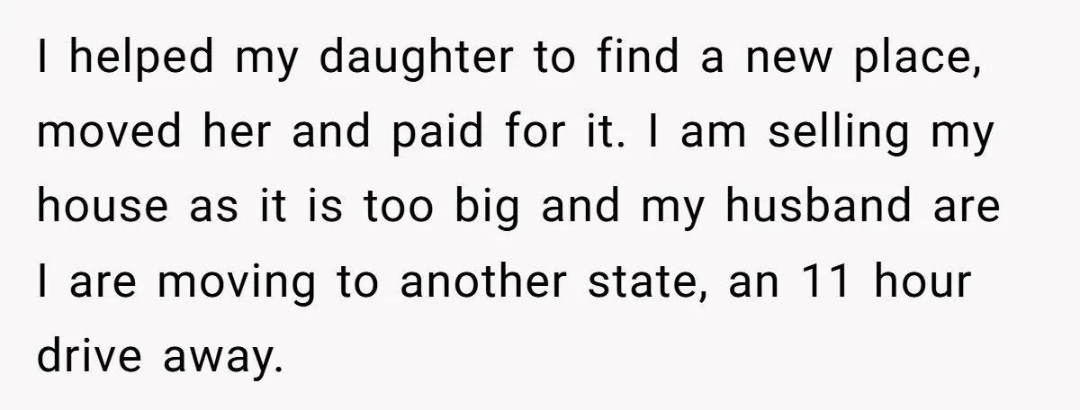 I helped my daughter to find a new place, moved her and paid for it. I am selling my house as it is too big and my husband are I...