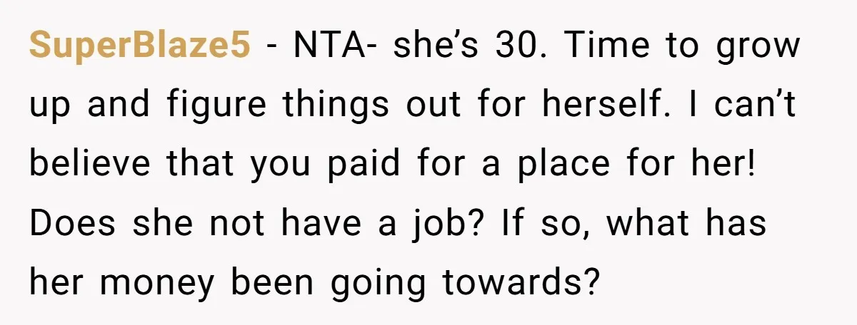 SuperBlaze5 − NTA- she’s 30. Time to grow up and figure things out for herself. I can’t believe that you paid for a place for her! Does she not have...
