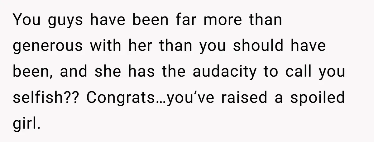 You guys have been far more than generous with her than you should have been, and she has the audacity to call you selfish?? Congrats…you’ve raised a spoiled girl.