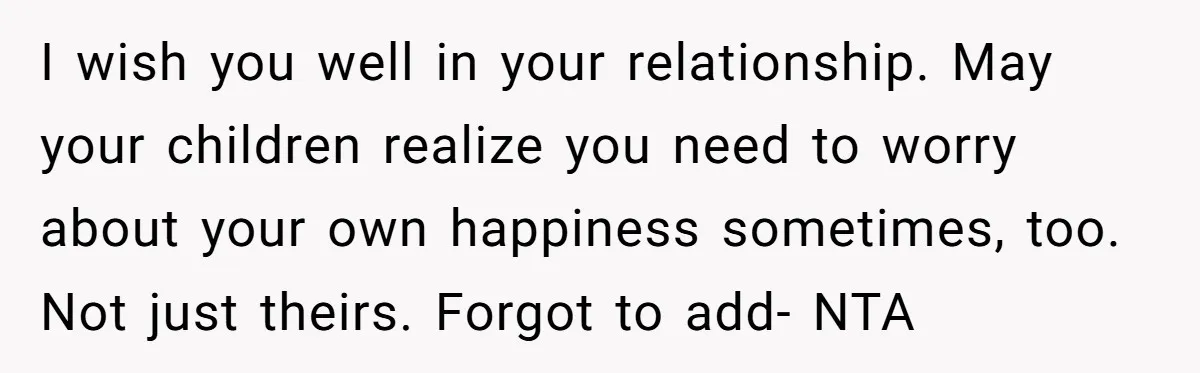 I wish you well in your relationship. May your children realize you need to worry about your own happiness sometimes, too. Not just theirs. Forgot to add- NTA