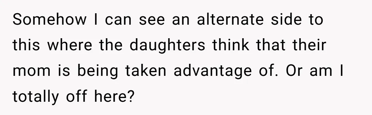 Somehow I can see an alternate side to this where the daughters think that their mom is being taken advantage of. Or am I totally off here?