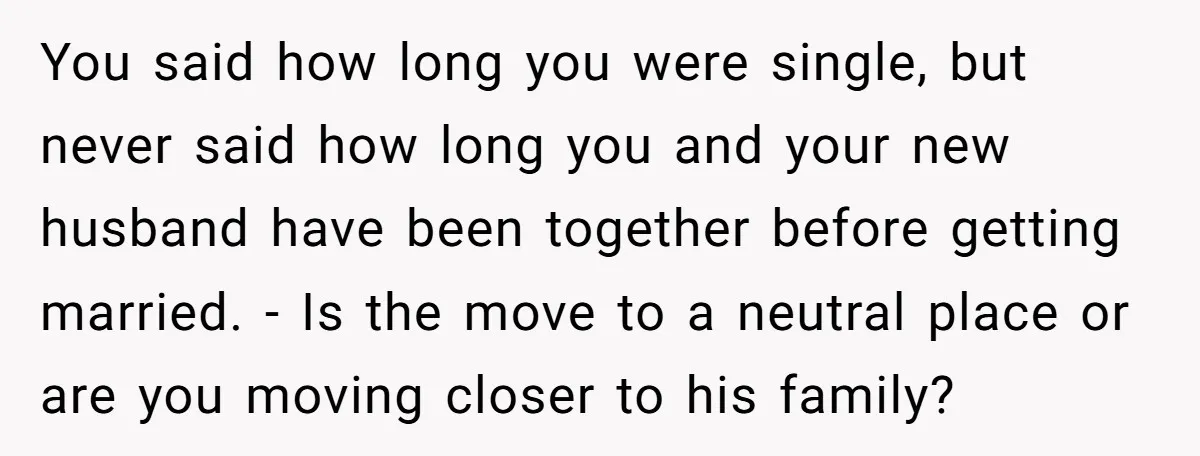 You said how long you were single, but never said how long you and your new husband have been together before getting married. - Is the move to a neutral...