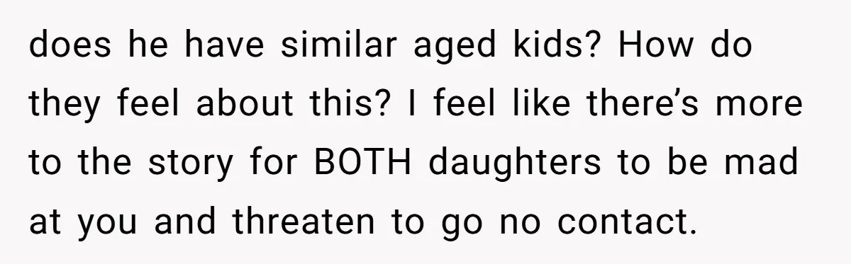 does he have similar aged kids? How do they feel about this? I feel like there’s more to the story for BOTH daughters to be mad at you and threaten...