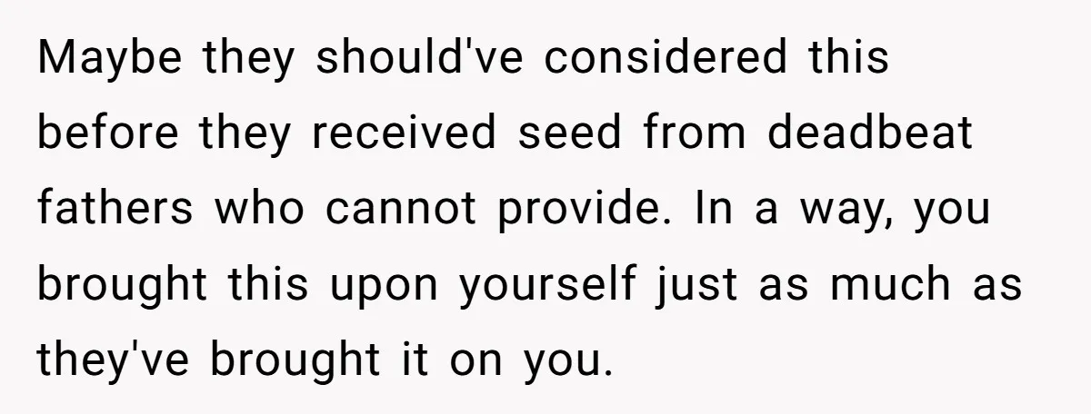 Maybe they should've considered this before they received seed from deadbeat fathers who cannot provide. In a way, you brought this upon yourself just as much as they've brought it...