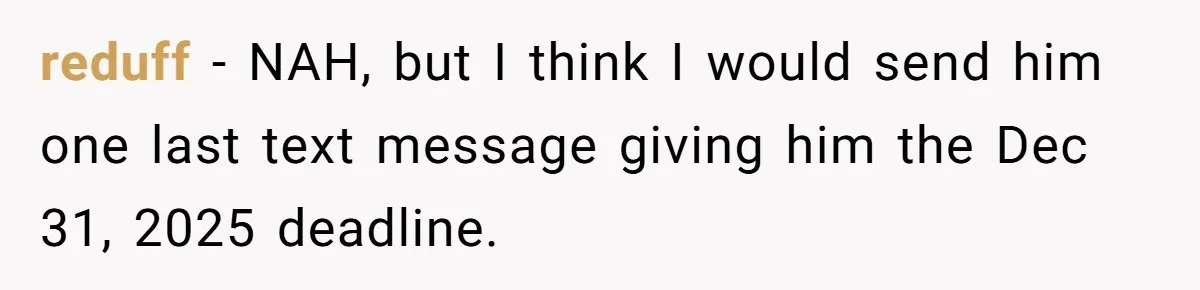 reduff − NAH, but I think I would send him one last text message giving him the Dec 31, 2025 deadline.