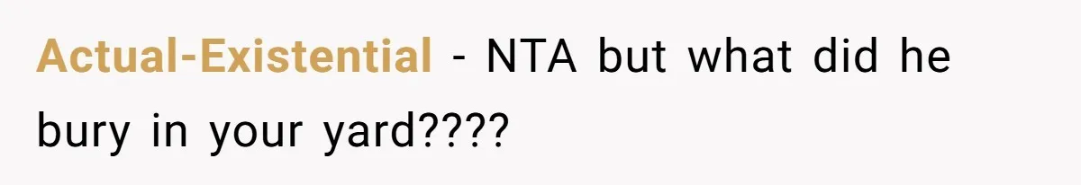 Actual-Existential − NTA but what did he bury in your yard????