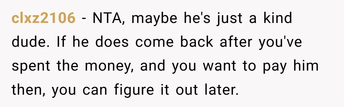 clxz2106 − NTA, maybe he's just a kind dude. If he does come back after you've spent the money, and you want to pay him then, you can figure it...