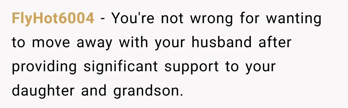 FlyHot6004 − You're not wrong for wanting to move away with your husband after providing significant support to your daughter and grandson.
