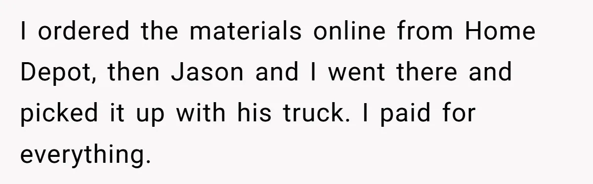 I ordered the materials online from Home Depot, then Jason and I went there and picked it up with his truck. I paid for everything.