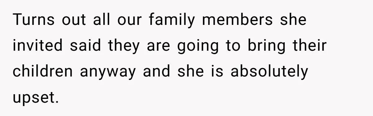 Turns out all our family members she invited said they are going to bring their children anyway and she is absolutely upset.