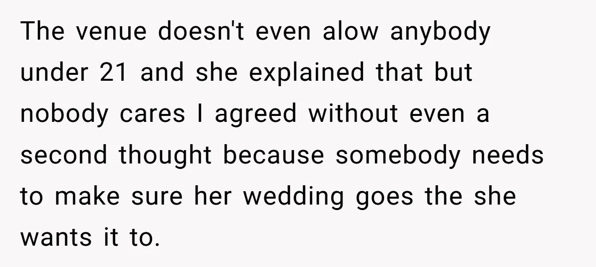 The venue doesn't even alow anybody under 21 and she explained that but nobody cares I agreed without even a second thought because somebody needs to make sure her wedding...