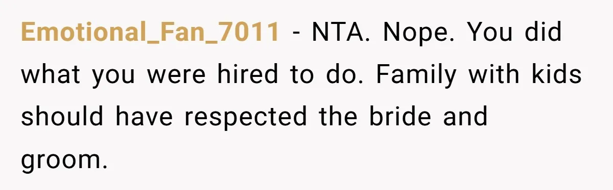 Emotional_Fan_7011 − NTA. Nope. You did what you were hired to do. Family with kids should have respected the bride and groom.
