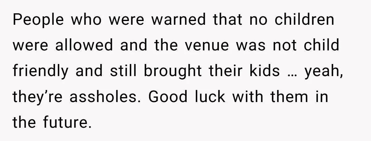 People who were warned that no children were allowed and the venue was not child friendly and still brought their kids … yeah, they’re assholes. Good luck with them in...
