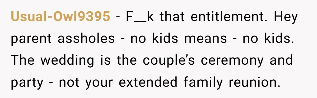 Usual-Owl9395 − F__k that entitlement. Hey parent assholes - no kids means - no kids. The wedding is the couple’s ceremony and party - not your extended family reunion.