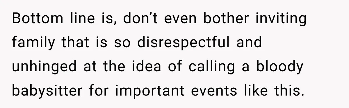 Bottom line is, don’t even bother inviting family that is so disrespectful and unhinged at the idea of calling a bloody babysitter for important events like this.