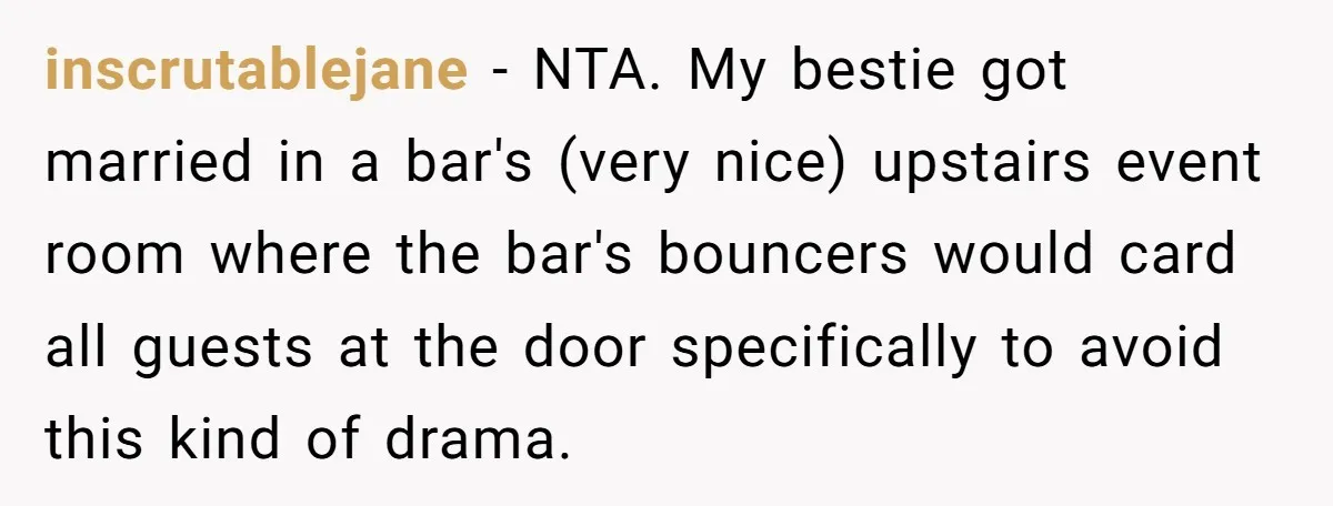 inscrutablejane − NTA. My bestie got married in a bar's (very nice) upstairs event room where the bar's bouncers would card all guests at the door specifically to avoid this...