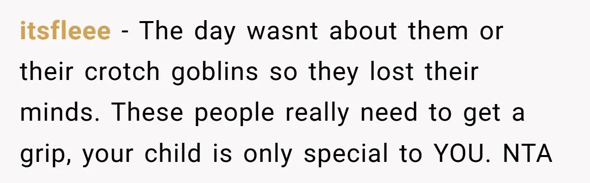 itsfleee − The day wasnt about them or their crotch goblins so they lost their minds. These people really need to get a grip, your child is only special to...
