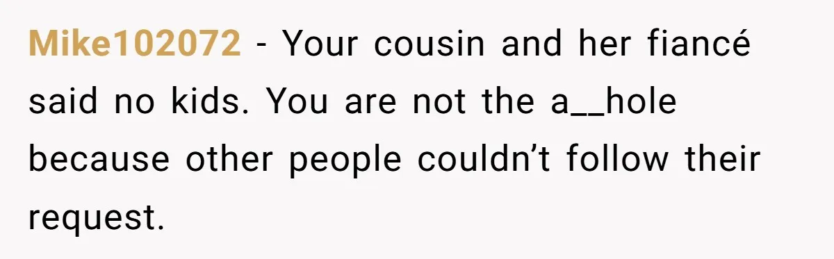 Mike102072 − Your cousin and her fiancé said no kids. You are not the a__hole because other people couldn’t follow their request.
