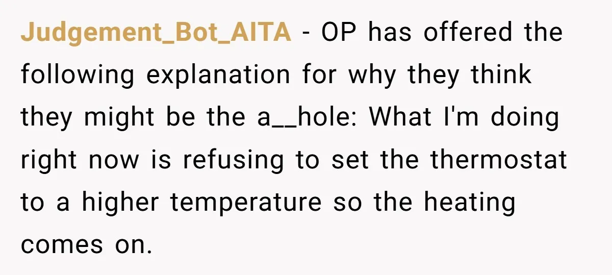Judgement_Bot_AITA - OP has offered the following explanation for why they think they might be the a__hole: What I'm doing right now is refusing to set the thermostat to a...