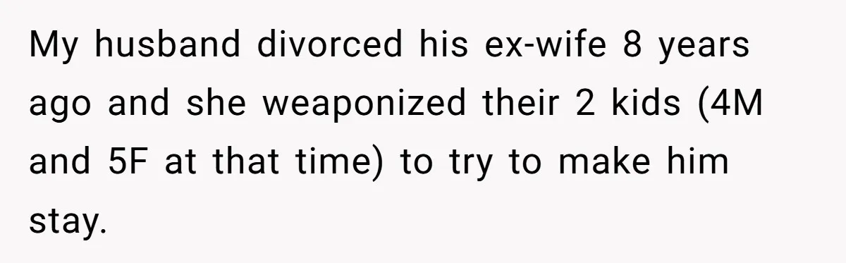 My husband divorced his ex-wife 8 years ago and she weaponized their 2 kids (4M and 5F at that time) to try to make him stay.