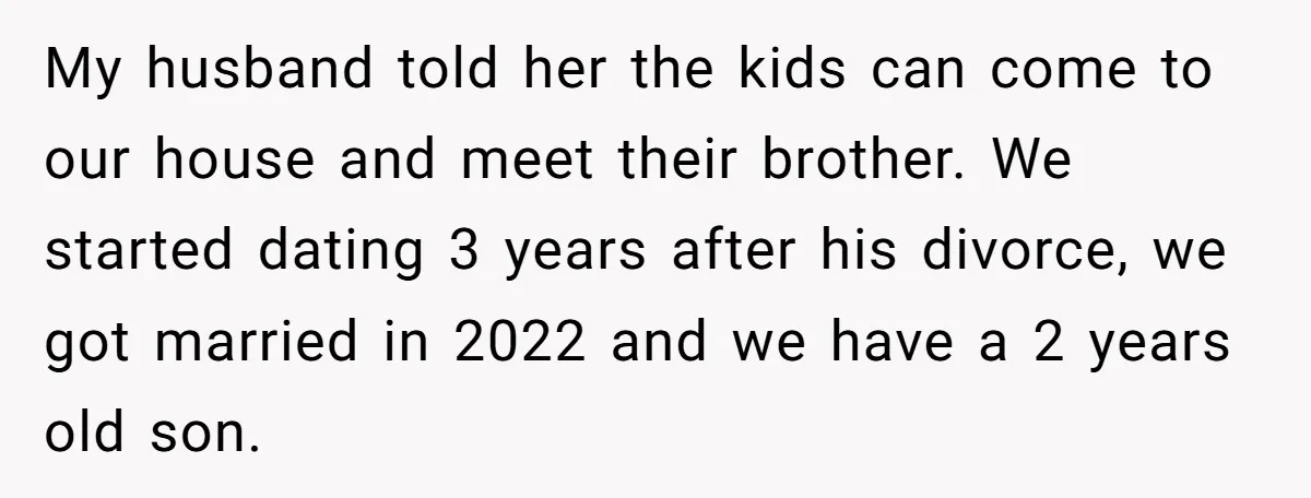 My husband told her the kids can come to our house and meet their brother. We started dating 3 years after his divorce, we got married in 2022 and we...