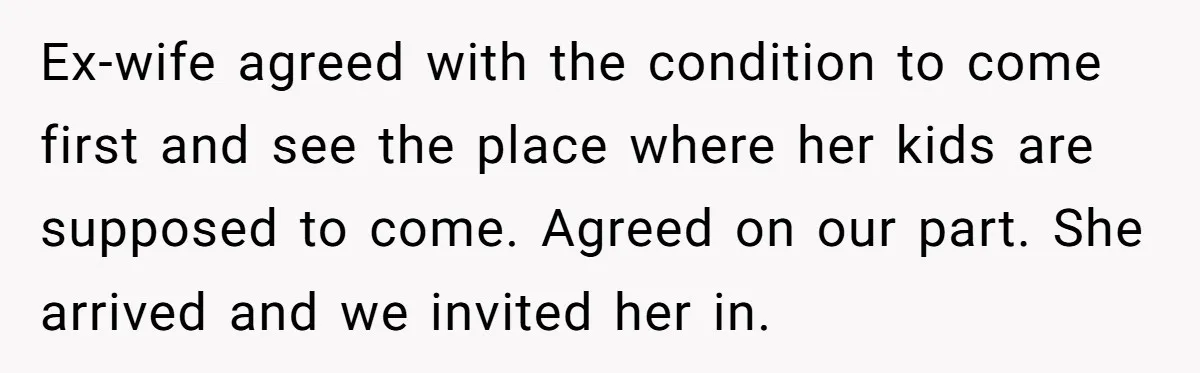 Ex-wife agreed with the condition to come first and see the place where her kids are supposed to come. Agreed on our part. She arrived and we invited her in.