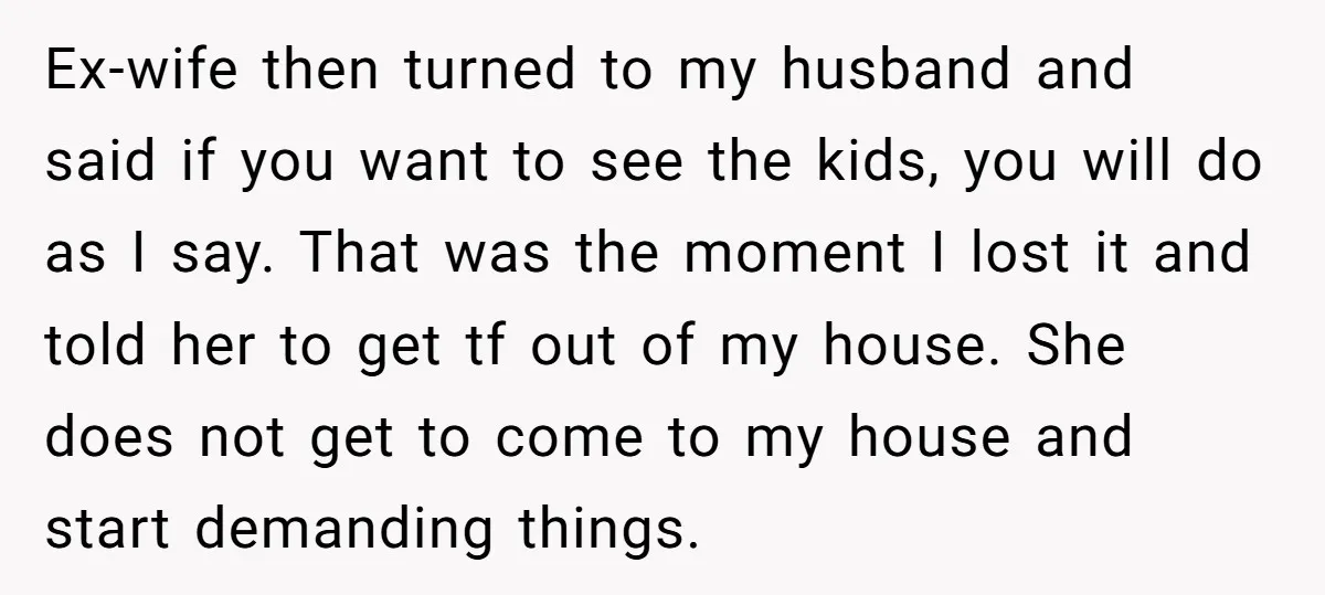 Ex-wife then turned to my husband and said if you want to see the kids, you will do as I say. That was the moment I lost it and told...