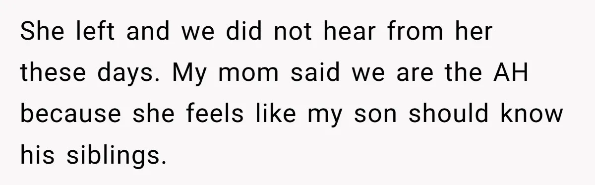 She left and we did not hear from her these days. My mom said we are the AH because she feels like my son should know his siblings.