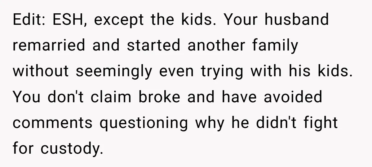 Edit: ESH, except the kids. Your husband remarried and started another family without seemingly even trying with his kids. You don't claim broke and have avoided comments questioning why he...