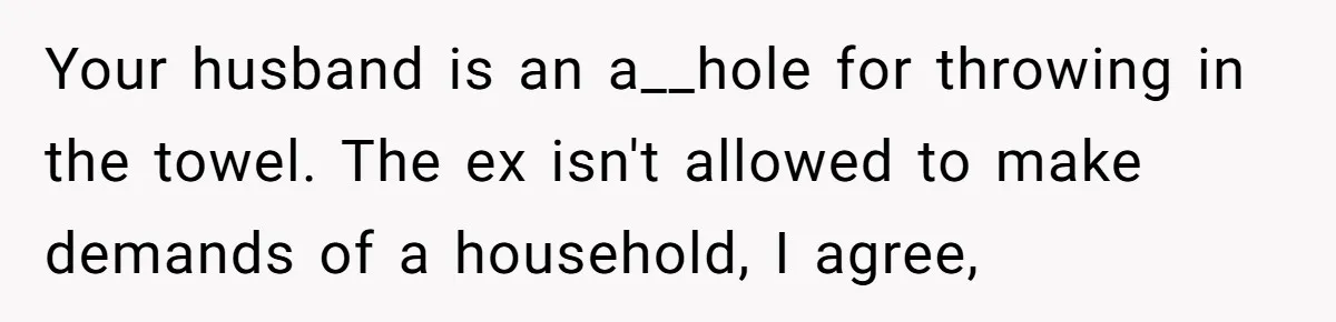 Your husband is an a__hole for throwing in the towel. The ex isn't allowed to make demands of a household, I agree,