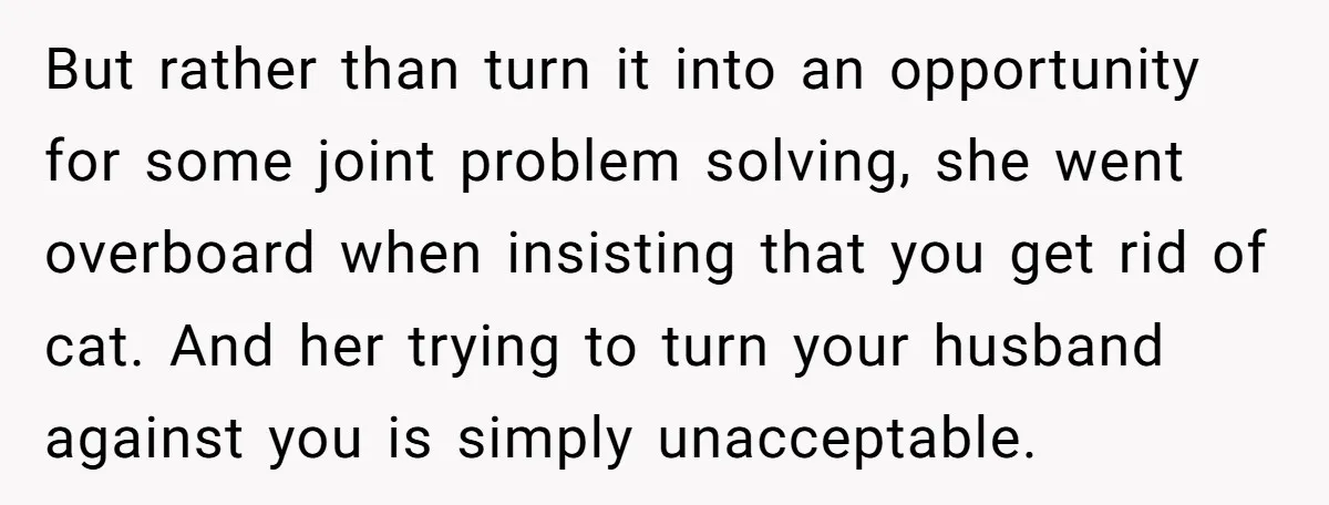 But rather than turn it into an opportunity for some joint problem solving, she went overboard when insisting that you get rid of cat. And her trying to turn your...