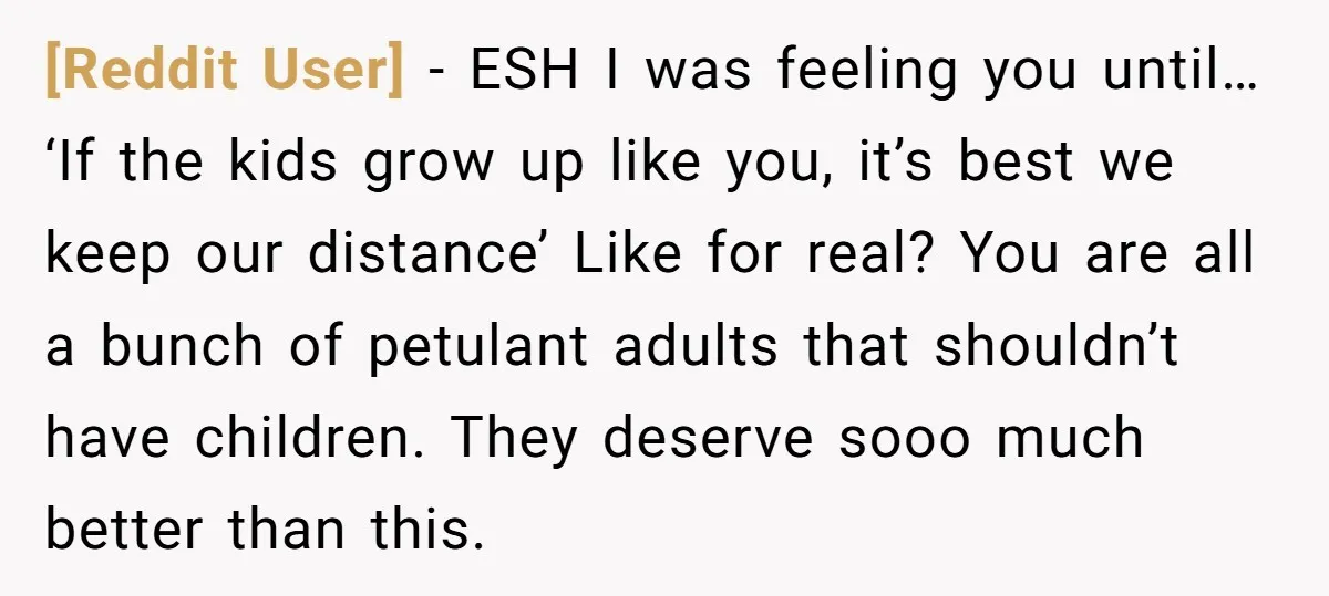 [Reddit User] − ESH I was feeling you until… ‘If the kids grow up like you, it’s best we keep our distance’ Like for real? You are all a bunch...