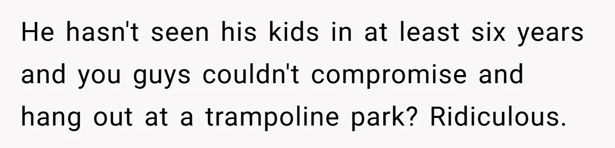 He hasn't seen his kids in at least six years and you guys couldn't compromise and hang out at a trampoline park? Ridiculous.
