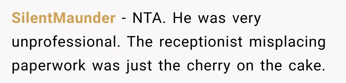 SilentMaunder - NTA. He was very unprofessional. The receptionist misplacing paperwork was just the cherry on the cake.