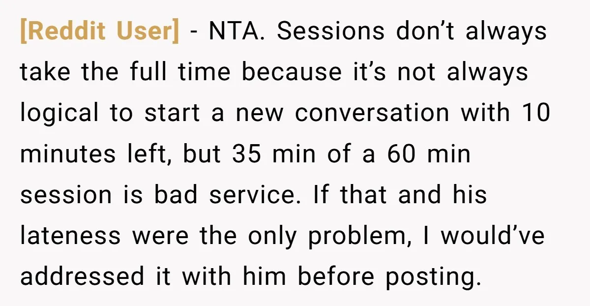 [Reddit User] - NTA. Sessions don’t always take the full time because it’s not always logical to start a new conversation with 10 minutes left, but 35 min of a...