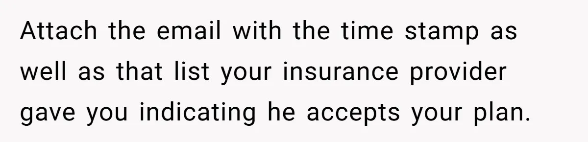 Attach the email with the time stamp as well as that list your insurance provider gave you indicating he accepts your plan.