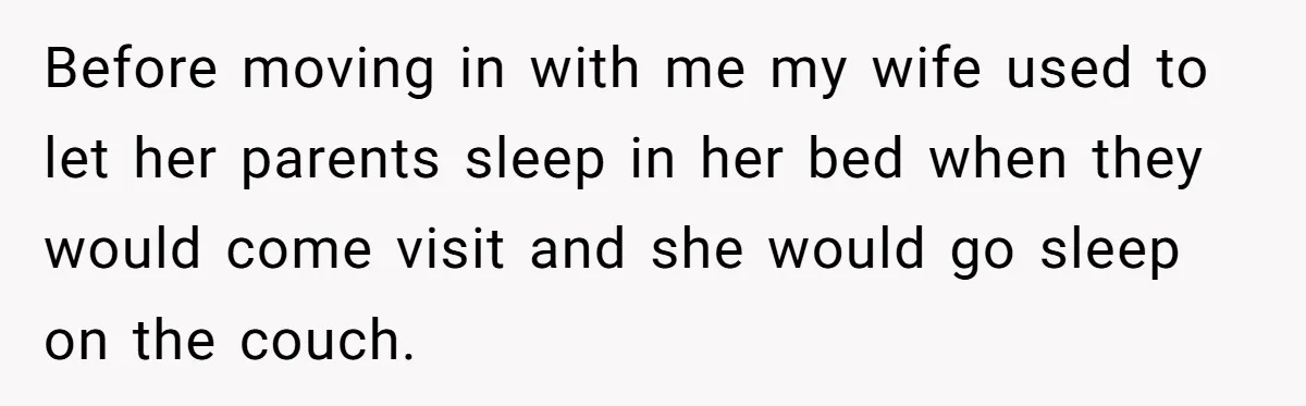 Before moving in with me my wife used to let her parents sleep in her bed when they would come visit and she would go sleep on the couch.