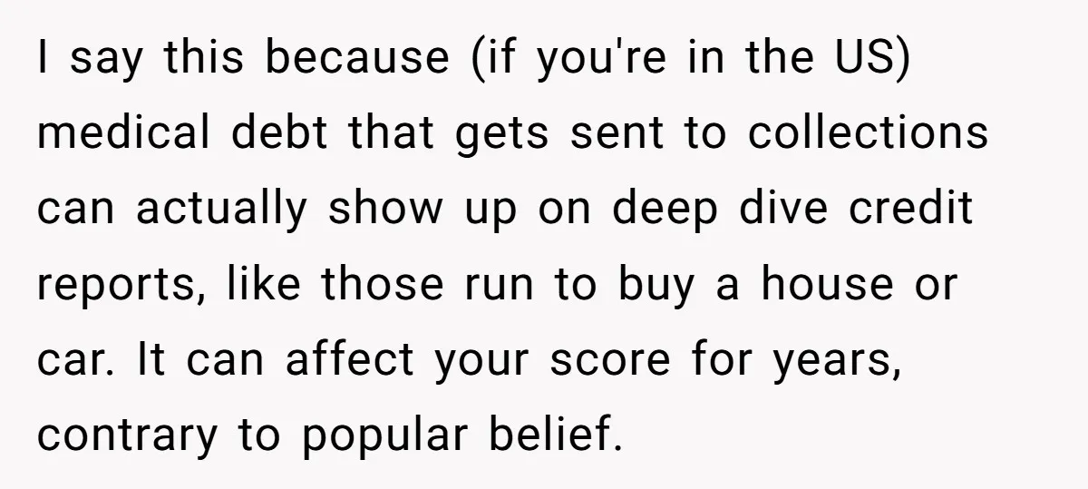 I say this because (if you're in the US) medical debt that gets sent to collections can actually show up on deep dive credit reports, like those run to buy...