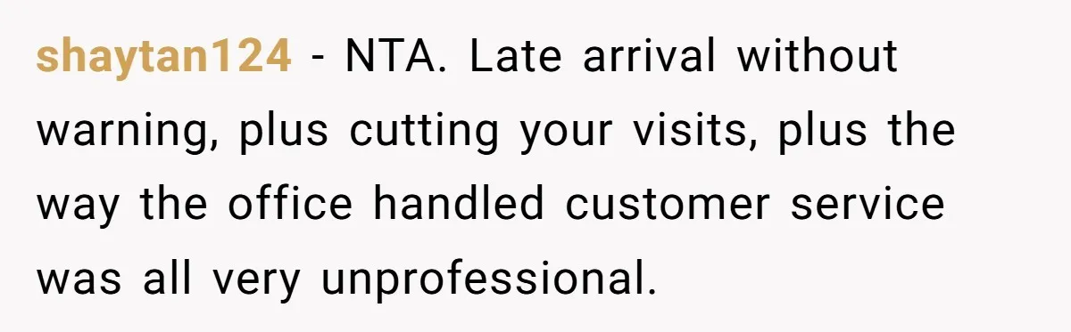 shaytan124 - NTA. Late arrival without warning, plus cutting your visits, plus the way the office handled customer service was all very unprofessional.
