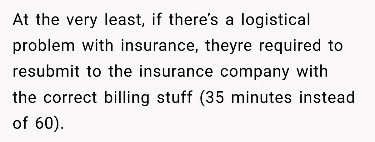 At the very least, if there’s a logistical problem with insurance, theyre required to resubmit to the insurance company with the correct billing stuff (35 minutes instead of 60).