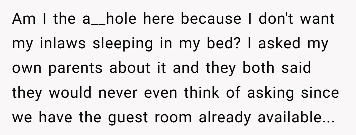 Am I the a__hole here because I don't want my inlaws sleeping in my bed? I asked my own parents about it and they both said they would never even...