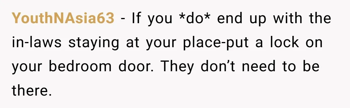 YouthNAsia63 − If you *do* end up with the in-laws staying at your place-put a lock on your bedroom door. They don’t need to be there.