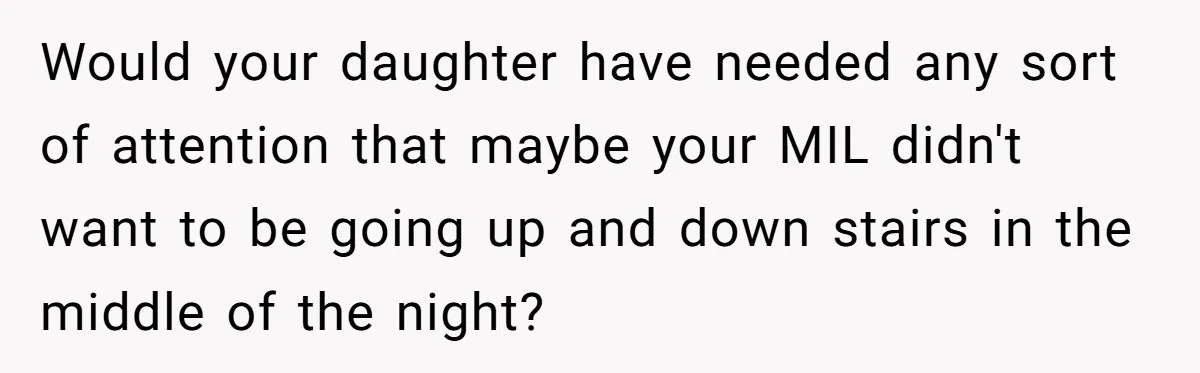 Would your daughter have needed any sort of attention that maybe your MIL didn't want to be going up and down stairs in the middle of the night?