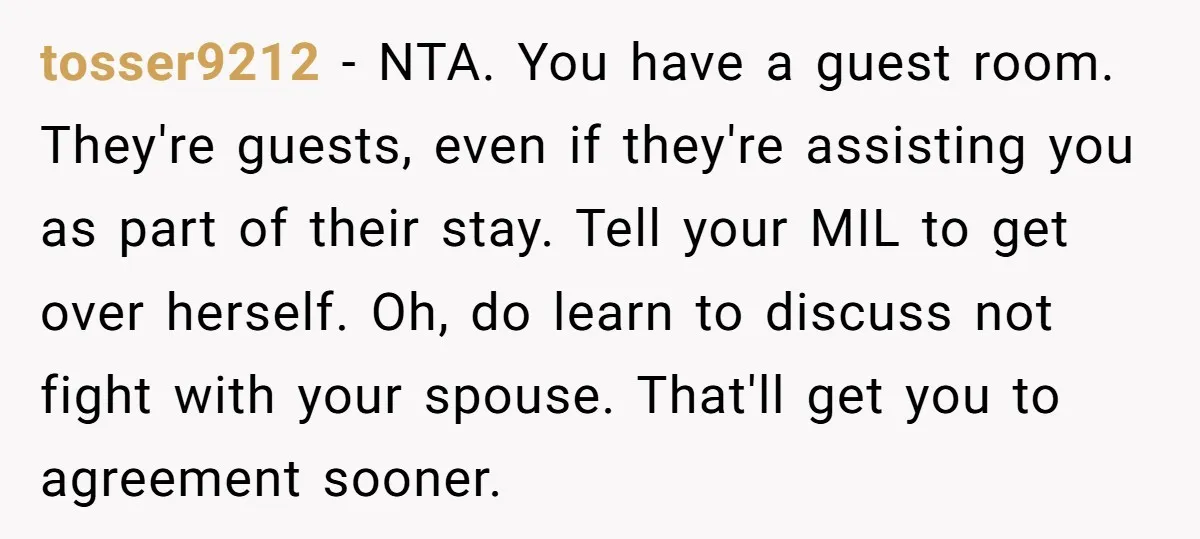 tosser9212 − NTA. You have a guest room. They're guests, even if they're assisting you as part of their stay. Tell your MIL to get over herself. Oh, do learn...