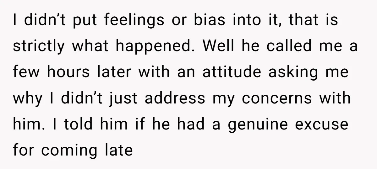 I didn’t put feelings or bias into it, that is strictly what happened. Well he called me a few hours later with an attitude asking me why I didn’t just...