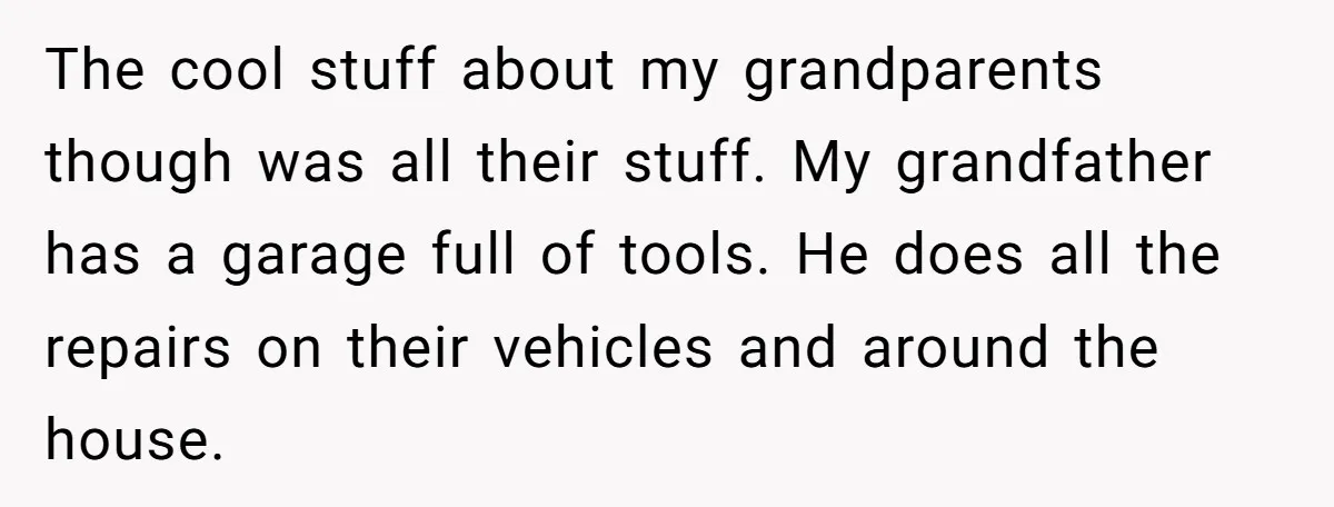 The cool stuff about my grandparents though was all their stuff. My grandfather has a garage full of tools. He does all the repairs on their vehicles and around the...
