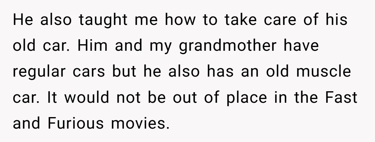 He also taught me how to take care of his old car. Him and my grandmother have regular cars but he also has an old muscle car. It would not...